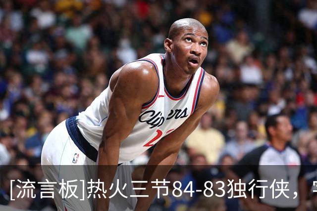 [流言板]热火三节84-83独行侠，字母25分13板10助、弗拉格17分10助攻